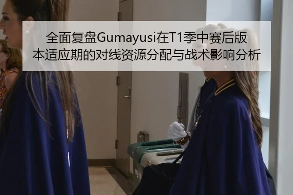 全面复盘Gumayusi在T1季中赛后版本适应期的对线资源分配与战术影响分析